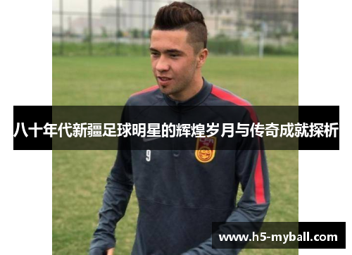 八十年代新疆足球明星的辉煌岁月与传奇成就探析 八十年代新疆足球明星的辉煌岁月与传奇成就探析