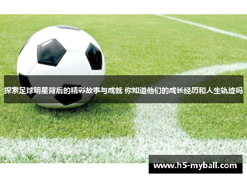 探索足球明星背后的精彩故事与成就 你知道他们的成长经历和人生轨迹吗 探索足球明星背后的精彩故事与成就 你知道他们的成长经历和人生轨迹吗