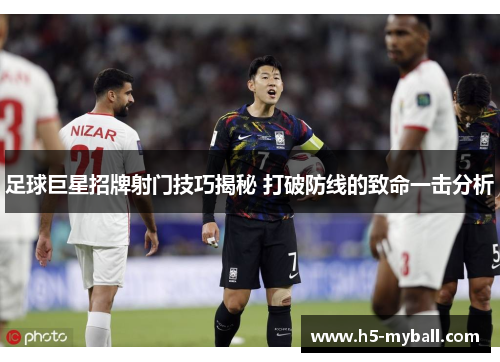 足球巨星招牌射门技巧揭秘 打破防线的致命一击分析 足球巨星招牌射门技巧揭秘 打破防线的致命一击分析