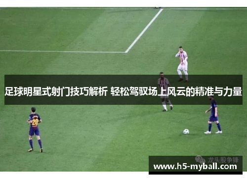 足球明星式射门技巧解析 轻松驾驭场上风云的精准与力量 足球明星式射门技巧解析 轻松驾驭场上风云的精准与力量
