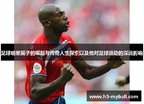 足球明星摇子的崛起与传奇人生探索以及他对足球运动的深远影响 足球明星摇子的崛起与传奇人生探索以及他对足球运动的深远影响