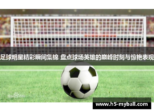 足球明星精彩瞬间集锦 盘点球场英雄的巅峰时刻与惊艳表现 足球明星精彩瞬间集锦 盘点球场英雄的巅峰时刻与惊艳表现