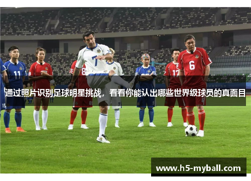 通过照片识别足球明星挑战,看看你能认出哪些世界级球员的真面目 通过照片识别足球明星挑战,看看你能认出哪些世界级球员的真面目