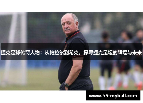 捷克足球传奇人物:从帕拉尔到希克,探寻捷克足坛的辉煌与未来 捷克足球传奇人物:从帕拉尔到希克,探寻捷克足坛的辉煌与未来