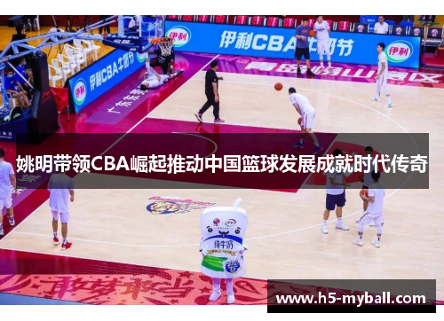 姚明带领CBA崛起推动中国篮球发展成就时代传奇 姚明带领CBA崛起推动中国篮球发展成就时代传奇