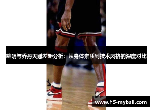 姚明与乔丹天赋差距分析:从身体素质到技术风格的深度对比 姚明与乔丹天赋差距分析:从身体素质到技术风格的深度对比