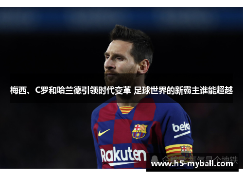 梅西、C罗和哈兰德引领时代变革 足球世界的新霸主谁能超越 梅西、C罗和哈兰德引领时代变革 足球世界的新霸主谁能超越