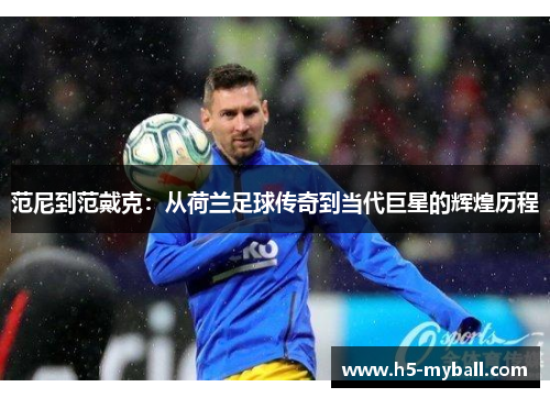 范尼到范戴克:从荷兰足球传奇到当代巨星的辉煌历程 范尼到范戴克:从荷兰足球传奇到当代巨星的辉煌历程