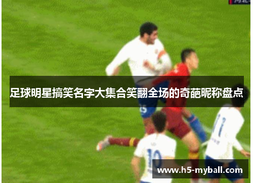 足球明星搞笑名字大集合笑翻全场的奇葩昵称盘点 足球明星搞笑名字大集合笑翻全场的奇葩昵称盘点