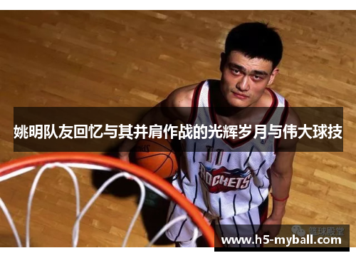 姚明队友回忆与其并肩作战的光辉岁月与伟大球技