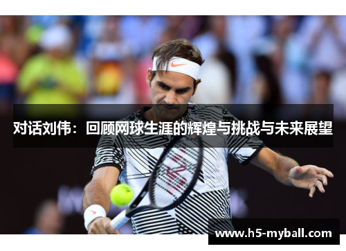 对话刘伟：回顾网球生涯的辉煌与挑战与未来展望