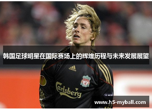 韩国足球明星在国际赛场上的辉煌历程与未来发展展望