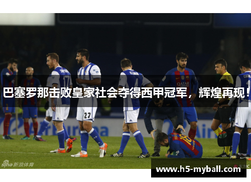 巴塞罗那击败皇家社会夺得西甲冠军，辉煌再现！