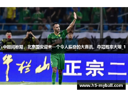 中超间歇期，北京国安迎来一个令人振奋的大喜讯，夺冠概率大增_1