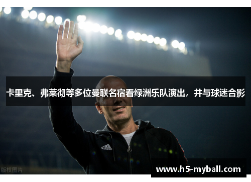 卡里克、弗莱彻等多位曼联名宿看绿洲乐队演出，并与球迷合影