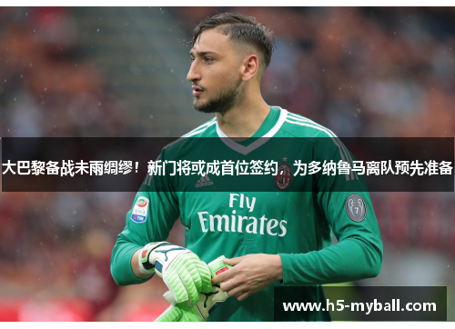 大巴黎备战未雨绸缪！新门将或成首位签约，为多纳鲁马离队预先准备