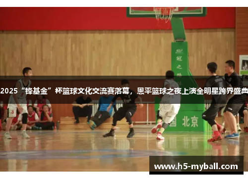 2025“锋基金”杯篮球文化交流赛落幕,恩平篮球之夜上演全明星跨界盛典 2025“锋基金”杯篮球文化交流赛落幕,恩平篮球之夜上演全明星跨界盛典